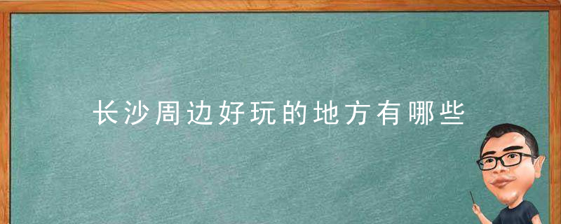 长沙周边好玩的地方有哪些 长沙周边景点介绍